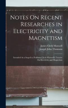 Notes On Recent Researches in Electricity and Magnetism: Intended As a Sequel to Professor Clerk-Maxwell's Treatise On Electricity and Magnetism