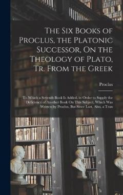 Coperta cărții The Six Books of Proclus, the Platonic Successor, On the Theology of Plato, Tr. From the Greek: To Which a Seventh Book Is Added, in Order to Supply the Deficiency of Another Book On This Subject, Which Was Written by Proclus, But Since Lost. Also, a