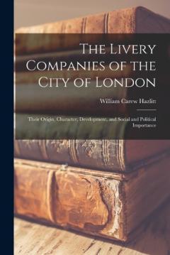 Coperta cărții The Livery Companies of the City of London: Their Origin, Character, Development, and Social and Political Importance