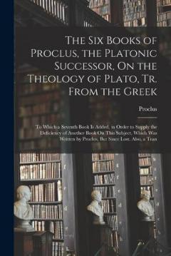 Coperta cărții The Six Books of Proclus, the Platonic Successor, On the Theology of Plato, Tr. From the Greek: To Which a Seventh Book Is Added, in Order to Supply the Deficiency of Another Book On This Subject, Which Was Written by Proclus, But Since Lost. Also, a