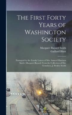The First Forty Years of Washington Society: Portrayed by the Family Letters of Mrs. Samuel Harrison Smith (Margaret Bayard) From the Collection of Her Grandson, J. Henley Smith