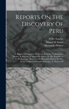 Reports On The Discovery Of Peru: I. Report Of Francisco De Xeres, Secretary To Francisco Pizarro. Ii. Report Of Miguel De Astete On The Expedition To Pachacamac. Iii. Letter Of Hernando Pizarro To The Royal Audience Of Santo Domingo. Iv. Report Of