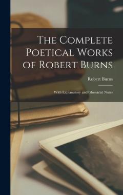 The Complete Poetical Works of Robert Burns: With Explanatory and Glossarial Notes