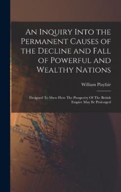 An Inquiry Into the Permanent Causes of the Decline and Fall of Powerful and Wealthy Nations: Designed To Shew How The Prosperity Of The British Empire May Be Prolonged