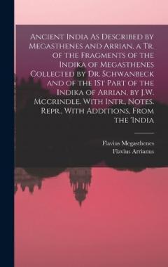 Ancient India As Described by Megasthenes and Arrian, a Tr. of the Fragments of the Indika of Megasthenes Collected by Dr. Schwanbeck and of the 1St Part of the Indika of Arrian, by J.W. Mccrindle. With Intr., Notes. Repr., With Additions, From the '