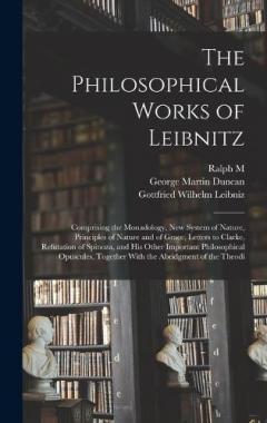 The Philosophical Works of Leibnitz: Comprising the Monadology, New System of Nature, Principles of Nature and of Grace, Letters to Clarke, Refutation of Spinoza, and his Other Important Philosophical Opuscules, Together With the Abridgment of the Th