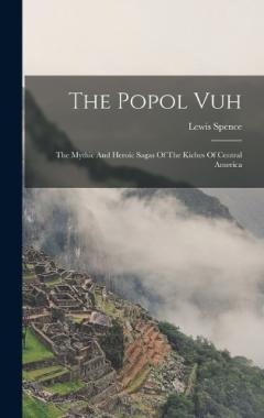Coperta cărții The Popol Vuh: The Mythic And Heroic Sagas Of The Kiches Of Central America