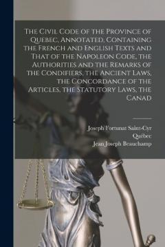 The Civil Code of the Province of Quebec, Annotated, Containing the French and English Texts and That of the Napoleon Code, the Authorities and the Remarks of the Condifiers, the Ancient Laws, the Concordance of the Articles, the Statutory Laws, the