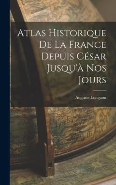 Coperta cărții Atlas Historique De La France Depuis César Jusqu'à Nos Jours