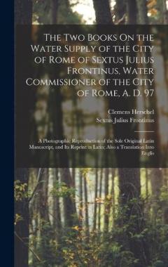 Coperta cărții The Two Books On the Water Supply of the City of Rome of Sextus Julius Frontinus, Water Commissioner of the City of Rome, A. D. 97: A Photographic Reproduction of the Sole Original Latin Manuscript, and Its Reprint in Latin; Also a Translation Into E