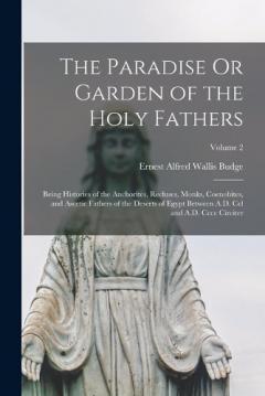The Paradise Or Garden of the Holy Fathers: Being Histories of the Anchorites, Recluses, Monks, Coenobites, and Ascetic Fathers of the Deserts of Egypt Between A.D. Ccl and A.D. Cccc Circiter; Volume 2
