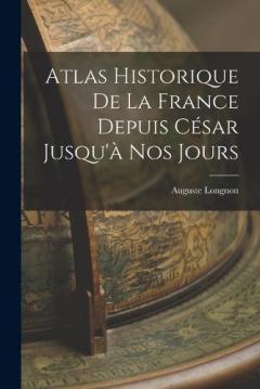 Coperta cărții Atlas Historique De La France Depuis César Jusqu'à Nos Jours