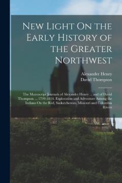 Coperta cărții New Light On the Early History of the Greater Northwest: The Manuscript Journals of Alexander Henry ... and of David Thompson ... 1799-1814. Exploration and Adventure Among the Indians On the Red, Saskatchewan, Missouri and Columbia Rivers