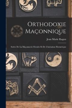Orthodoxie Maçonnique: Suivie De La Maçonnerie Occulte Et De L'initiation Hermétique