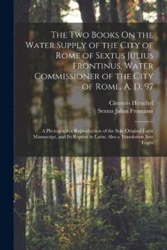 Coperta cărții The Two Books On the Water Supply of the City of Rome of Sextus Julius Frontinus, Water Commissioner of the City of Rome, A. D. 97: A Photographic Reproduction of the Sole Original Latin Manuscript, and Its Reprint in Latin; Also a Translation Into E