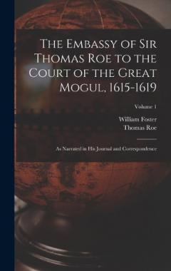 Coperta cărții The Embassy of Sir Thomas Roe to the Court of the Great Mogul, 1615-1619: As Narrated in His Journal and Correspondence; Volume 1