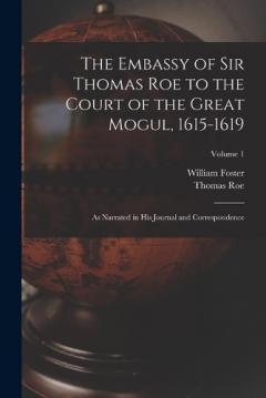 Coperta cărții The Embassy of Sir Thomas Roe to the Court of the Great Mogul, 1615-1619: As Narrated in His Journal and Correspondence; Volume 1