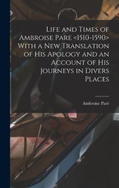Life and Times of Ambroise Pare With a new Translation of his Apology and an Account of his Journeys in Divers Places