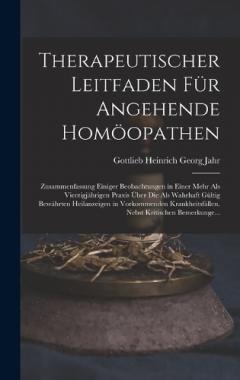 Therapeutischer Leitfaden Für Angehende Homöopathen: Zusammenfassung Einiger Beobachtungen in Einer Mehr Als Vierzigjährigen Praxis Über Die Als Wahrhaft Gültig Bewährten Heilanzeigen in Vorkommenden Krankheitsfällen. Nebst Kritischen Bemerkunge...