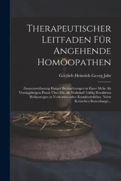 Therapeutischer Leitfaden Für Angehende Homöopathen: Zusammenfassung Einiger Beobachtungen in Einer Mehr Als Vierzigjährigen Praxis Über Die Als Wahrhaft Gültig Bewährten Heilanzeigen in Vorkommenden Krankheitsfällen. Nebst Kritischen Bemerkunge...