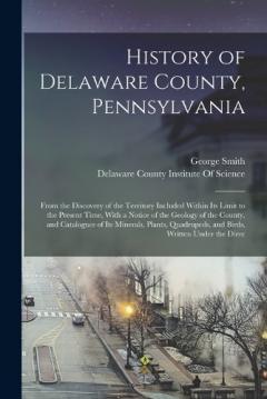 History of Delaware County, Pennsylvania: From the Discovery of the Territory Included Within Its Limit to the Present Time, With a Notice of the Geology of the County, and Catalogues of Its Minerals, Plants, Quadrupeds, and Birds, Written Under the