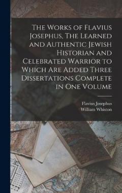 Coperta cărții The Works of Flavius Josephus, The Learned and Authentic Jewish Historian and Celebrated Warrior to Which are Added Three Dissertations Complete in One Volume