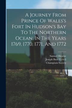 A Journey From Prince Of Wales's Fort In Hudson's Bay To The Northern Ocean, In The Years 1769, 1770, 1771, And 1772