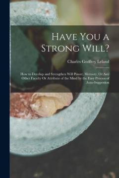 Coperta cărții Have You a Strong Will?: How to Develop and Strengthen Will Power, Memory, Or Any Other Faculty Or Attribute of the Mind by the Easy Process of Auto-Suggestion