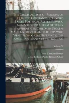 The Original Lists of Persons of Quality, Emigrants, Religious Exiles, Political Rebels, Serving men Sold for a Term of Years, Apprentices, Children Stolen, Maidens Pressed, and Others who Went From Great Britain to the American Plantations, 1600-170