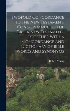 Twofold Concordance to the New Testament. Concordance to the Greek New Testament. Together With a Concordance and Dictionary of Bible Words and Synonyms