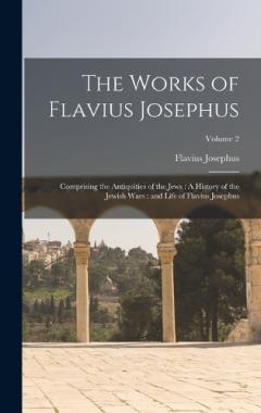 The Works of Flavius Josephus: Comprising the Antiquities of the Jews: A History of the Jewish Wars: and Life of Flavius Josephus; Volume 2
