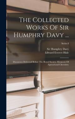 The Collected Works Of Sir Humphry Davy ...: Discourses Delivered Before The Royal Society. Elements Of Agricultural Chemistry; Series I