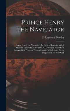 Coperta cărții Prince Henry the Navigator: Prince Henry the Navigator, the Hero of Portugal and of Modern Discovery, 1394-1460 A.D. With an Account of Geographical Progress Throughout the Middle Ages As the Preparation for His Work