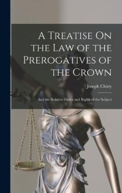 A Treatise On the Law of the Prerogatives of the Crown: And the Relative Duties and Rights of the Subject