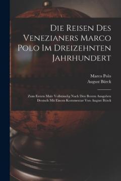 Die Reisen des Venezianers Marco Polo im dreizehnten Jahrhundert: Zum ersten Male vollständig nach den besten Ausgaben Deutsch mit einem Kommentar von August Bürck