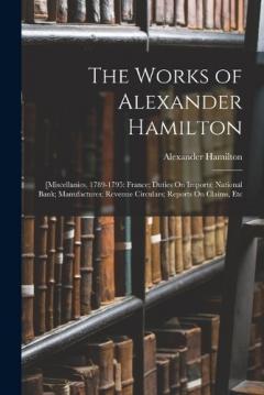 The Works of Alexander Hamilton: [Miscellanies, 1789-1795: France; Duties On Imports; National Bank; Manufactures; Revenue Circulars; Reports On Claims, Etc