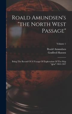 Roald Amundsen's "the North West Passage": Being The Record Of A Voyage Of Exploration Of The Ship "gjöa" 1903-1907; Volume 1