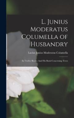 L. Junius Moderatus Columella of Husbandry: In Twelve Books: And His Book Concerning Trees