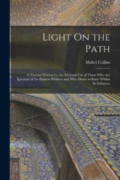 Light On the Path: A Treatise Written for the Personal Use of Those Who Are Ignorant of the Eastern Wisdom and Who Desire to Enter Within Its Influence