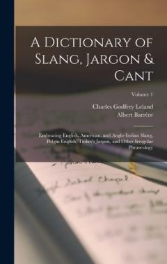 Coperta cărții A Dictionary of Slang, Jargon & Cant: Embracing English, American, and Anglo-Indian Slang, Pidgin English, Tinker's Jargon, and Other Irregular Phraseology; Volume 1
