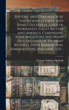 History and Genealogy of the Bicknell Family and Some Collateral Lines, of Normandy, Great Britain and America. Comprising Some Ancestors and Many Descendants of Zachary Bicknell From Barrington, Somersetshire, England, 1635 ..