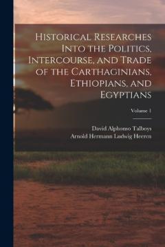 Historical Researches Into the Politics, Intercourse, and Trade of the Carthaginians, Ethiopians, and Egyptians; Volume 1
