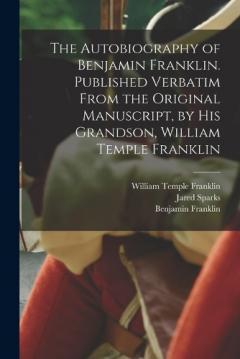 The Autobiography of Benjamin Franklin. Published Verbatim From the Original Manuscript, by his Grandson, William Temple Franklin