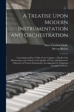 A Treatise Upon Modern Instrumentation and Orchestration: Containing an Exact Table of the Compass, a Detail of the Mechcanism, and a Study of the Quality of Tone, and Expressive Character of Various Instruments; Accompanied by Numerous Examples in S