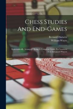 Coperta cărții Chess Studies And End-games: Systematically Arranged, Being A Complete Guide For Learners And Advanced Players