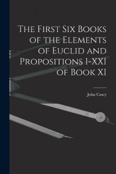 The First Six Books of the Elements of Euclid and Propositions I-XXI of Book XI