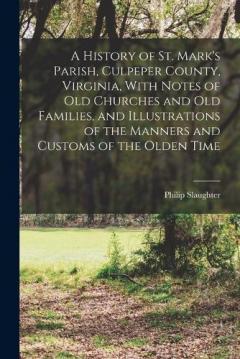 A History of St. Mark's Parish, Culpeper County, Virginia, With Notes of old Churches and old Families, and Illustrations of the Manners and Customs of the Olden Time