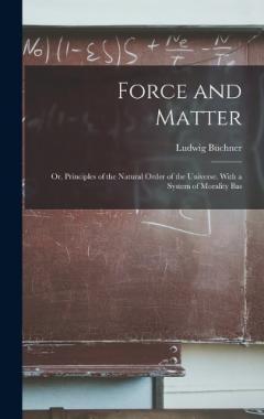 Force and Matter; or, Principles of the Natural Order of the Universe. With a System of Morality Bas