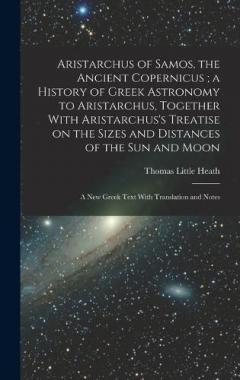 Coperta cărții Aristarchus of Samos, the Ancient Copernicus; a History of Greek Astronomy to Aristarchus, Together With Aristarchus's Treatise on the Sizes and Distances of the sun and Moon: A new Greek Text With Translation and Notes