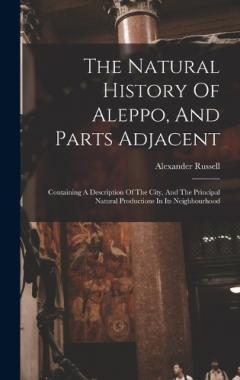 The Natural History Of Aleppo, And Parts Adjacent: Containing A Description Of The City, And The Principal Natural Productions In Its Neighbourhood
